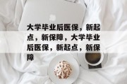 大学毕业后医保，新起点，新保障，大学毕业后医保，新起点，新保障