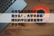 大学毕业后理科的学位是什么？，大学毕业后理科的学位通常是理学学士学位。