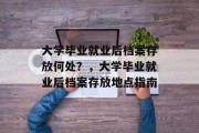 大学毕业就业后档案存放何处？，大学毕业就业后档案存放地点指南