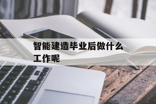 智能建造毕业后做什么工作呢