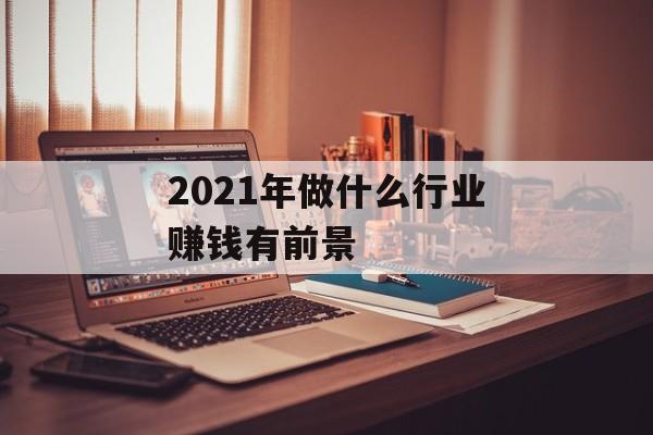 2021年做什么行业赚钱有前景