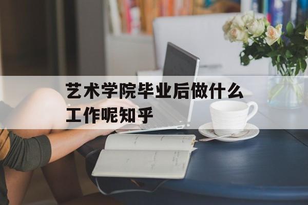 艺术学院毕业后做什么工作呢知乎