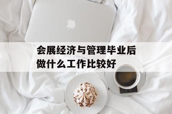 会展经济与管理毕业后做什么工作比较好