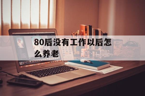 80后没有工作以后怎么养老