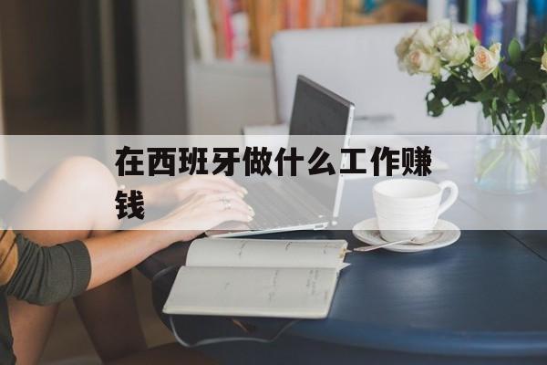 在西班牙做什么工作赚钱