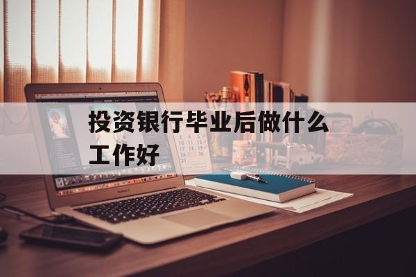 投资银行毕业后做什么工作好