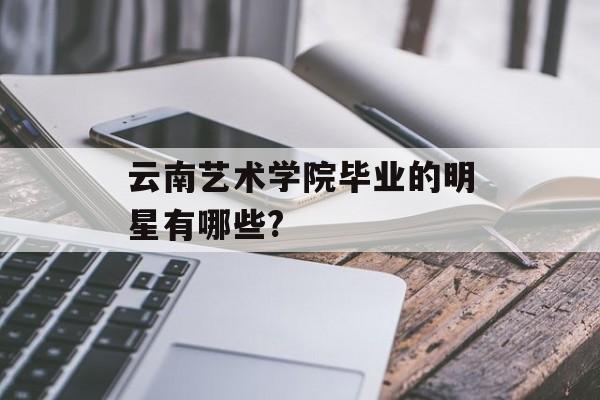 云南艺术学院毕业的明星有哪些?