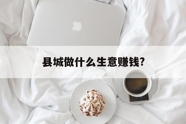 县城做什么生意赚钱?