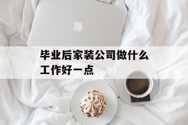 毕业后家装公司做什么工作好一点