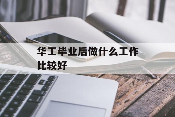 华工毕业后做什么工作比较好