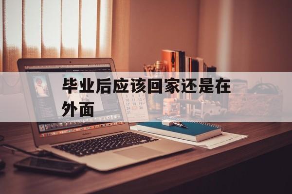 毕业后应该回家还是在外面