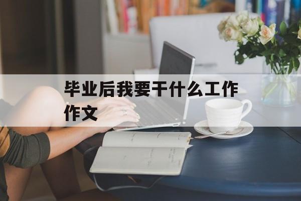 毕业后我要干什么工作作文