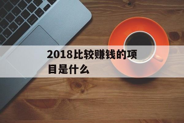 2018比较赚钱的项目是什么