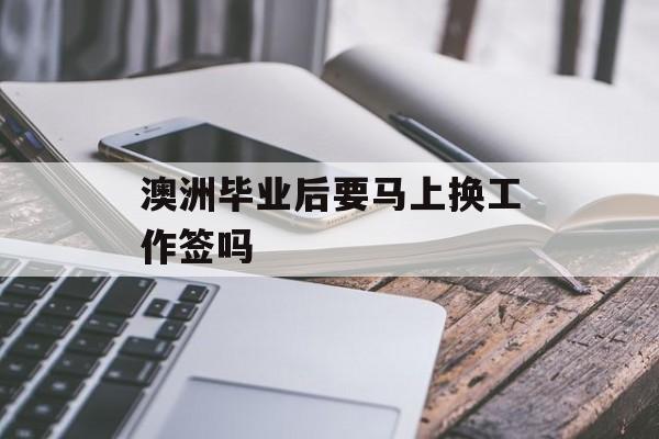 澳洲毕业后要马上换工作签吗