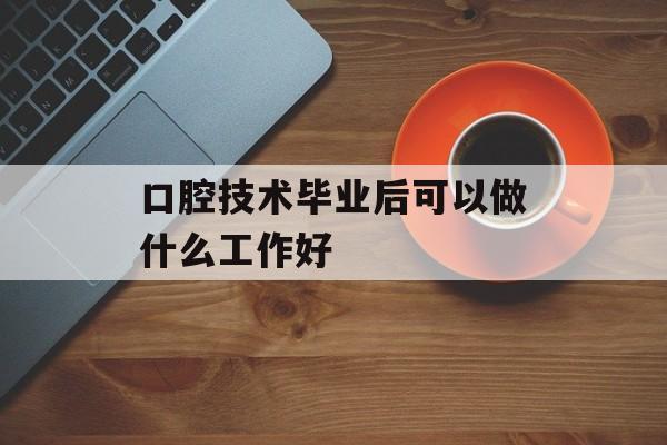 口腔技术毕业后可以做什么工作好