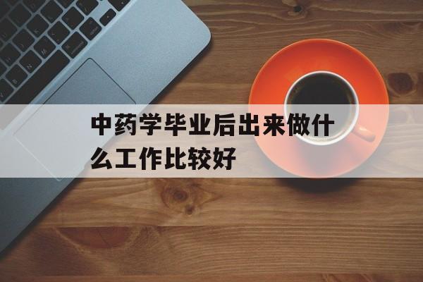 中药学毕业后出来做什么工作比较好