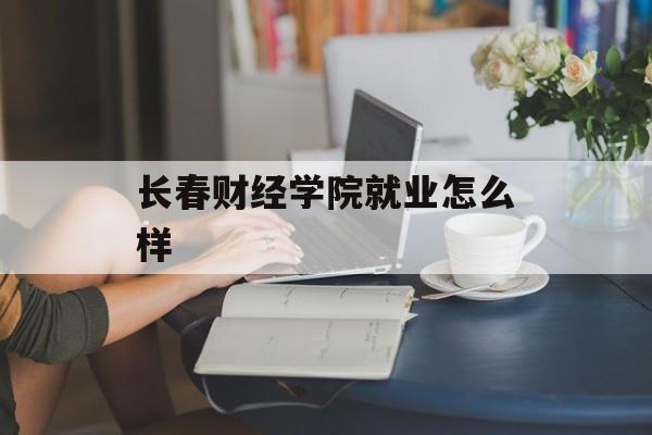 长春财经学院就业怎么样