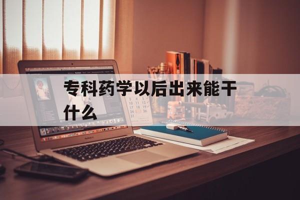 专科药学以后出来能干什么