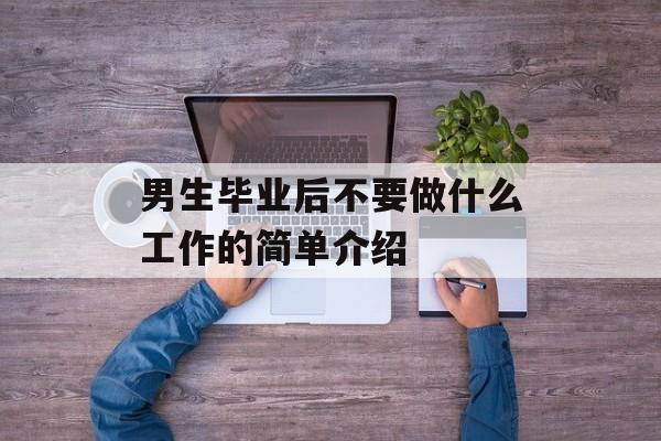 男生毕业后不要做什么工作的简单介绍