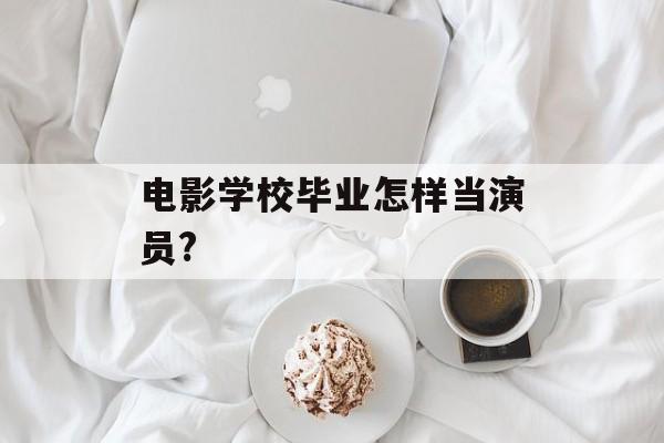 电影学校毕业怎样当演员?