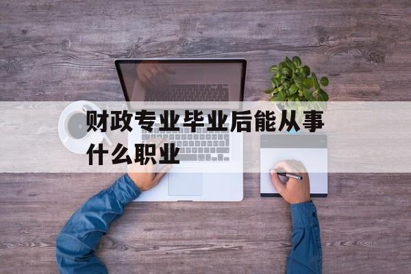 财政专业毕业后能从事什么职业