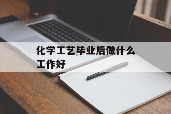 化学工艺毕业后做什么工作好