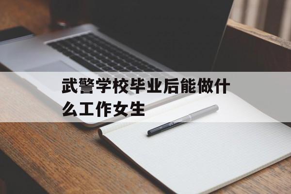 武警学校毕业后能做什么工作女生