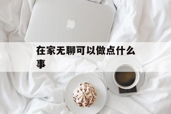 在家无聊可以做点什么事