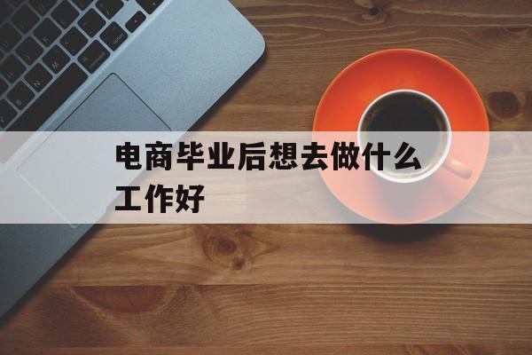 电商毕业后想去做什么工作好