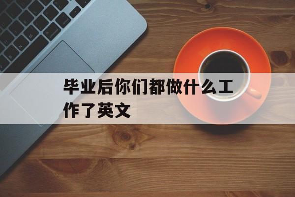 毕业后你们都做什么工作了英文