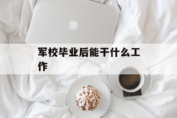 军校毕业后能干什么工作