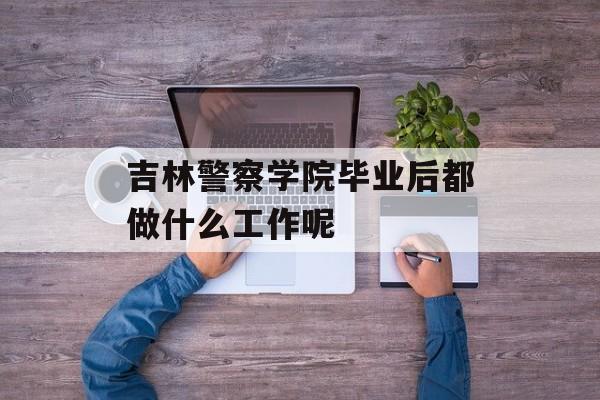 吉林警察学院毕业后都做什么工作呢