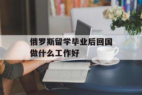 俄罗斯留学毕业后回国做什么工作好