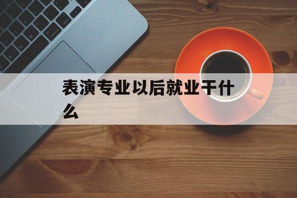 表演专业以后就业干什么