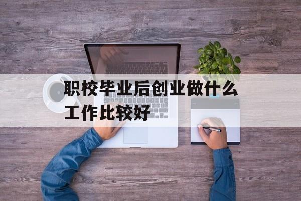 职校毕业后创业做什么工作比较好