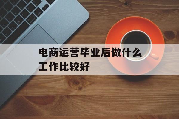 电商运营毕业后做什么工作比较好