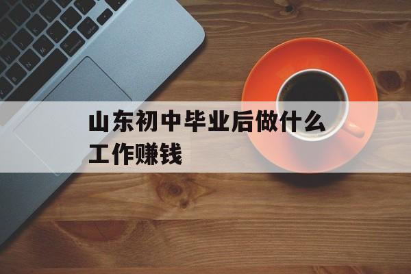 山东初中毕业后做什么工作赚钱