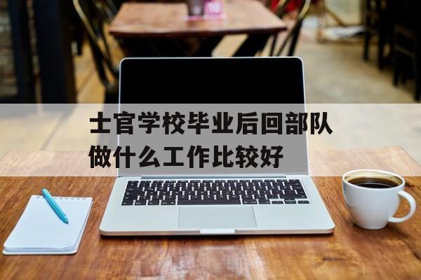 士官学校毕业后回部队做什么工作比较好