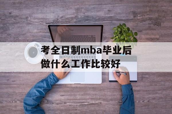 考全日制mba毕业后做什么工作比较好