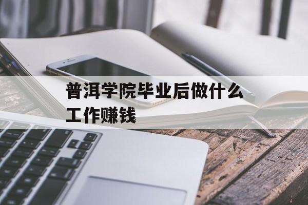 普洱学院毕业后做什么工作赚钱