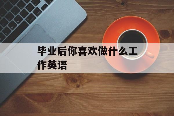 毕业后你喜欢做什么工作英语