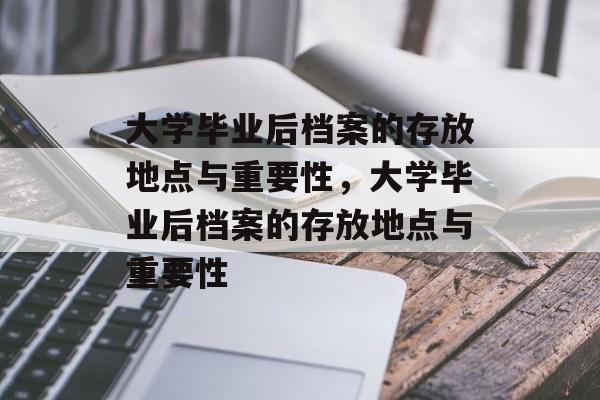 大学毕业后档案的存放地点与重要性，大学毕业后档案的存放地点与重要性