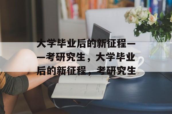 大学毕业后的新征程——考研究生，大学毕业后的新征程，考研究生