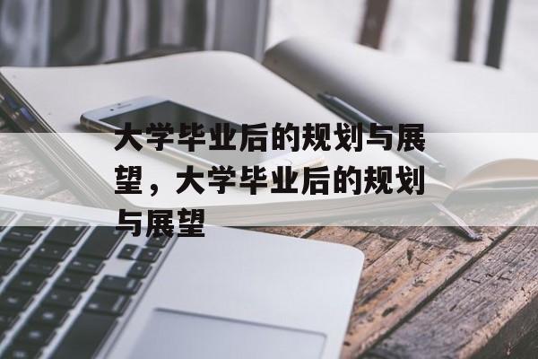 大学毕业后的规划与展望，大学毕业后的规划与展望