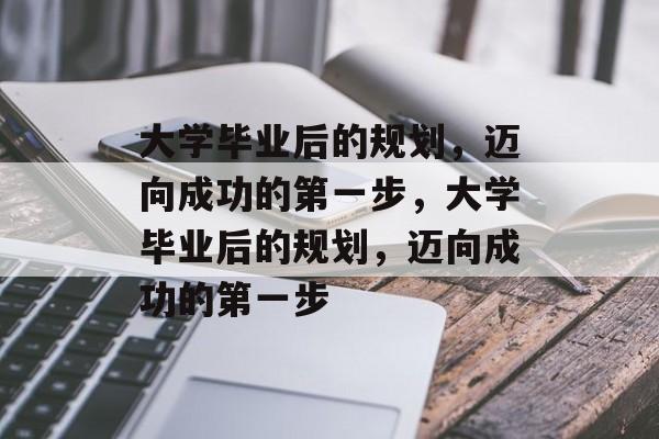 大学毕业后的规划，迈向成功的第一步，大学毕业后的规划，迈向成功的第一步