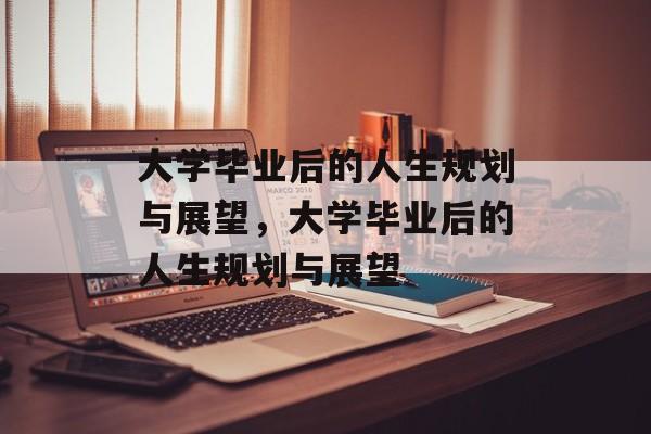 大学毕业后的人生规划与展望，大学毕业后的人生规划与展望