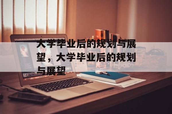 大学毕业后的规划与展望，大学毕业后的规划与展望