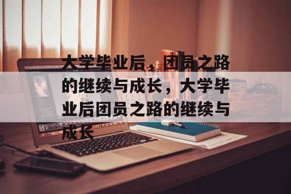 大学毕业后，团员之路的继续与成长，大学毕业后团员之路的继续与成长