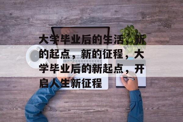 大学毕业后的生活，新的起点，新的征程，大学毕业后的新起点，开启人生新征程