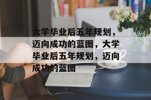 大学毕业后五年规划，迈向成功的蓝图，大学毕业后五年规划，迈向成功的蓝图